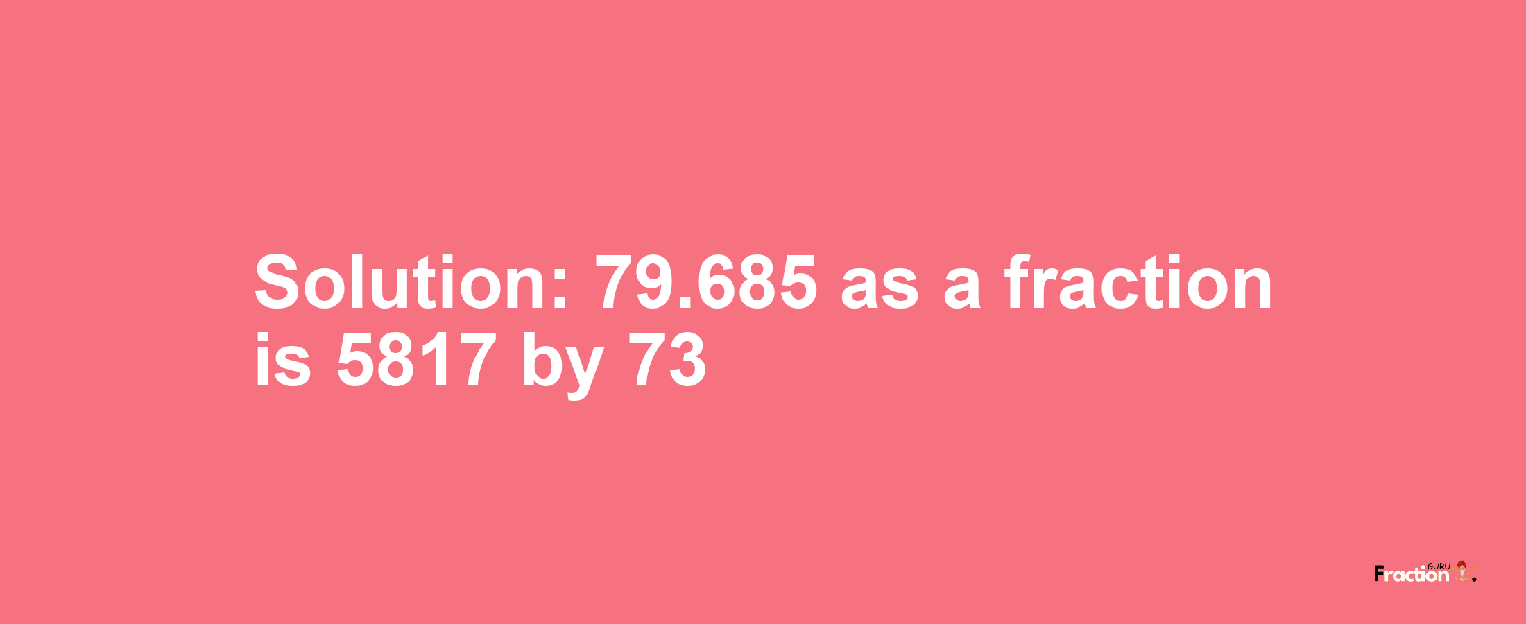 Solution:79.685 as a fraction is 5817/73